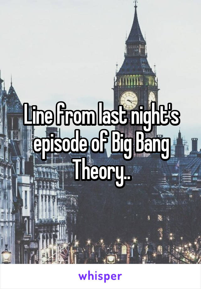Line from last night's episode of Big Bang Theory..