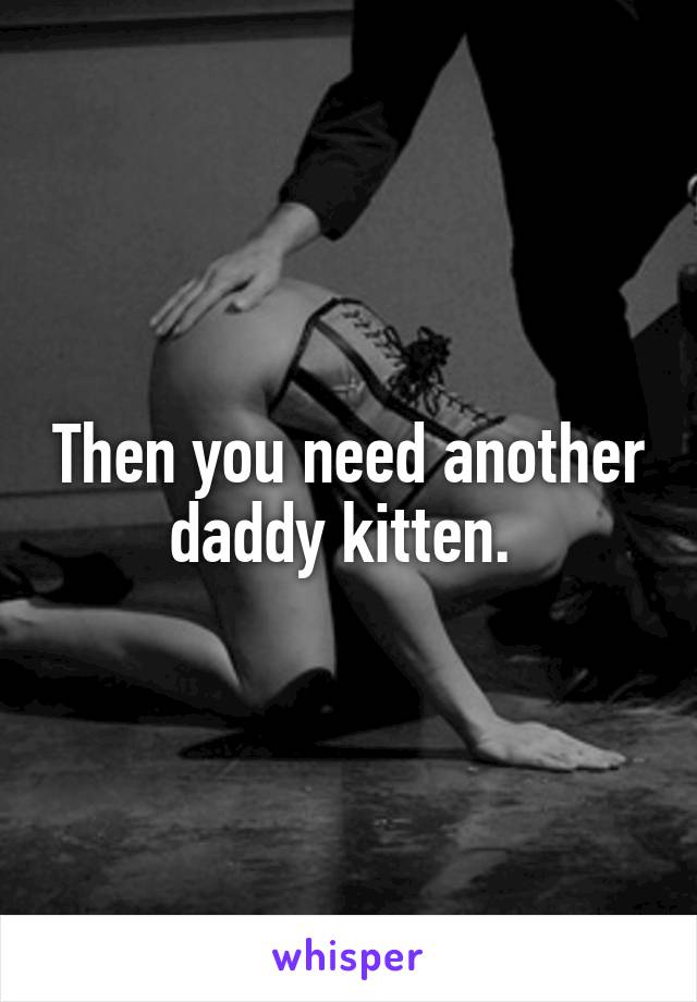 Then you need another daddy kitten. 