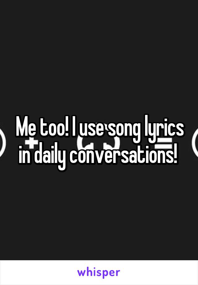 Me too! I use song lyrics in daily conversations! 