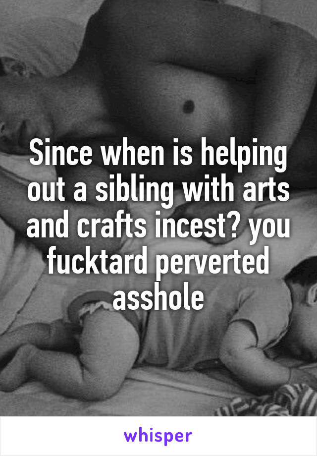 Since when is helping out a sibling with arts and crafts incest? you fucktard perverted asshole