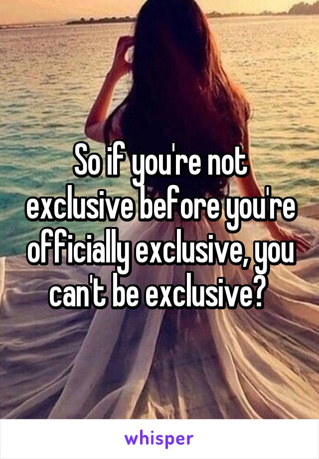 So if you're not exclusive before you're officially exclusive, you can't be exclusive? 