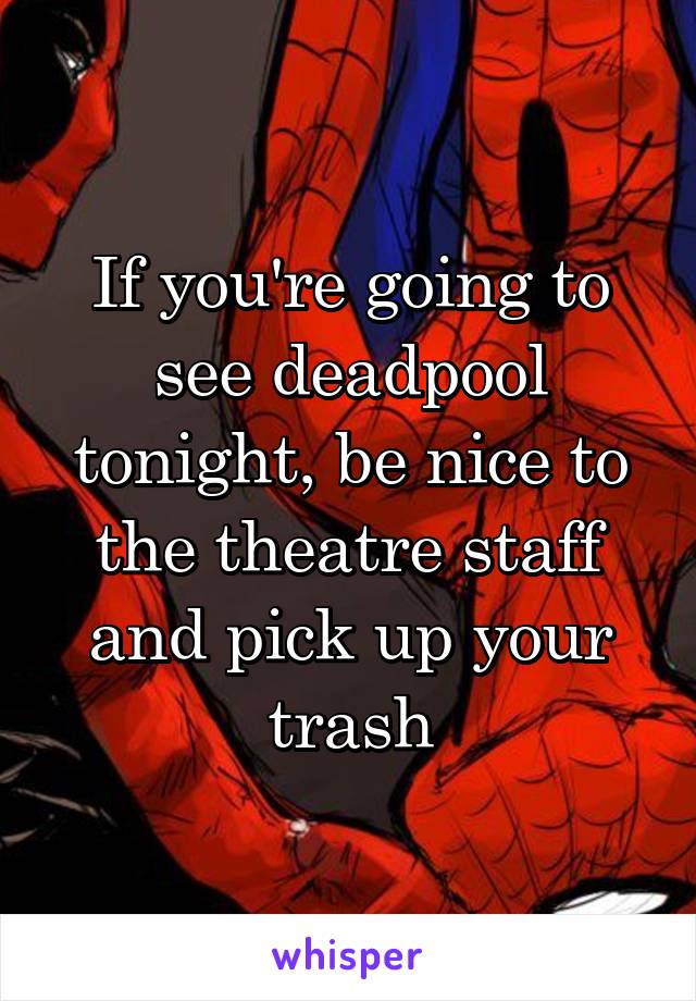 If you're going to see deadpool tonight, be nice to the theatre staff and pick up your trash