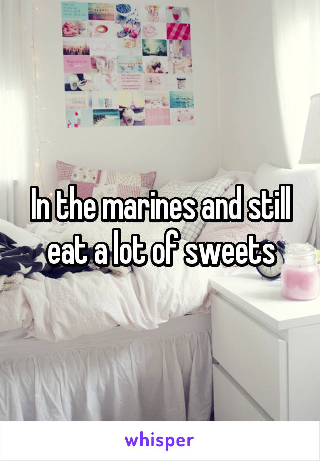 In the marines and still eat a lot of sweets
