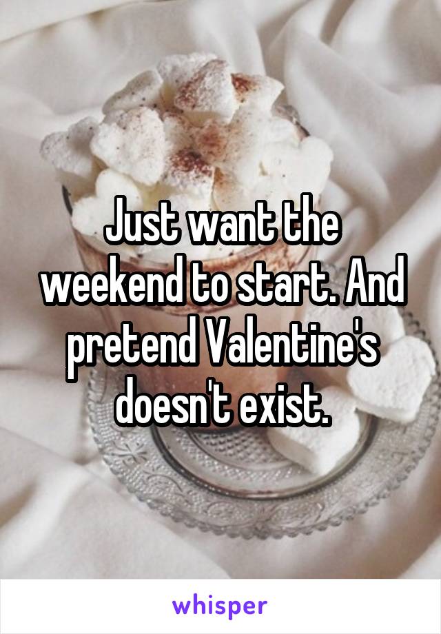 Just want the weekend to start. And pretend Valentine's doesn't exist.