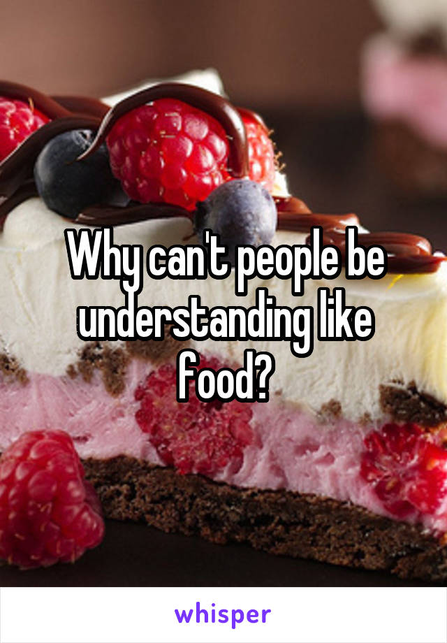 Why can't people be understanding like food?