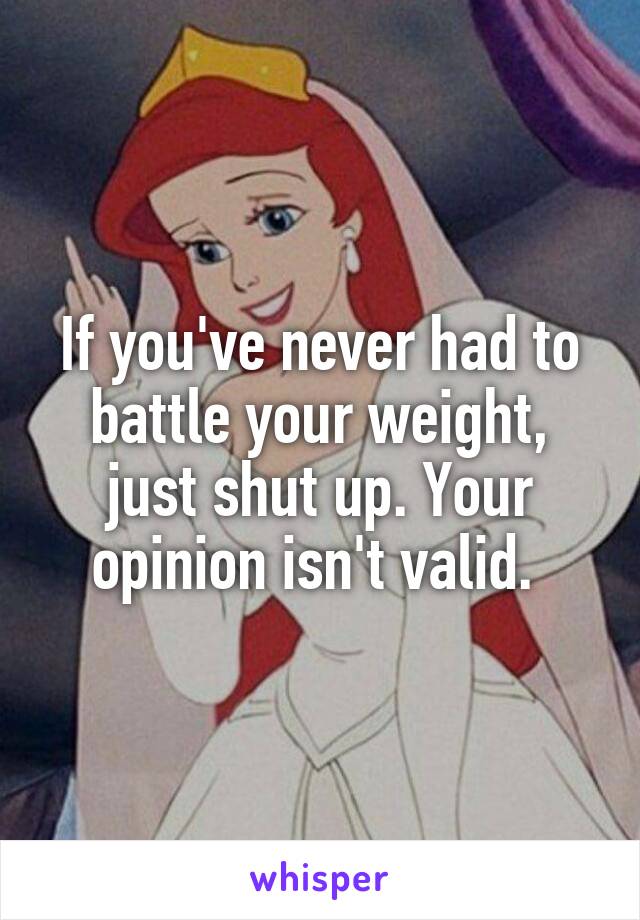 If you've never had to battle your weight, just shut up. Your opinion isn't valid. 