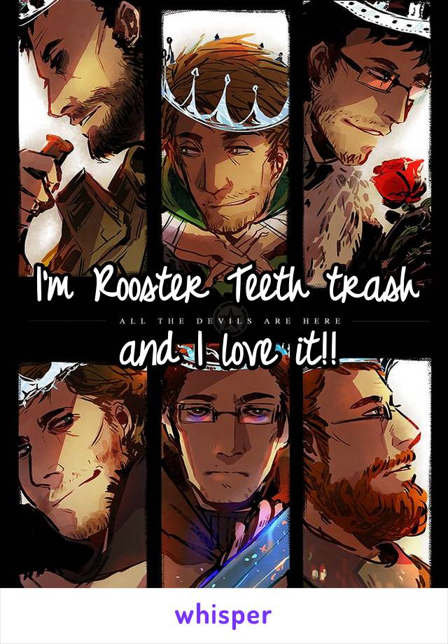 I'm Rooster Teeth trash and I love it!!