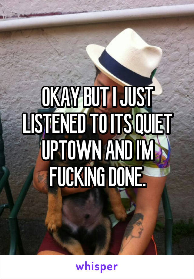 OKAY BUT I JUST LISTENED TO ITS QUIET UPTOWN AND I'M FUCKING DONE.