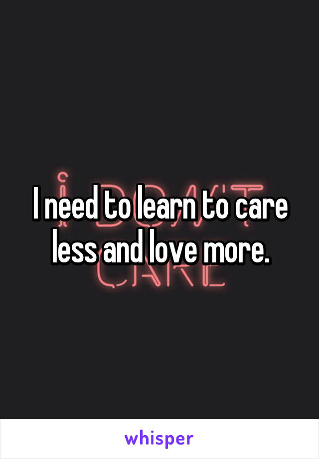 I need to learn to care less and love more.
