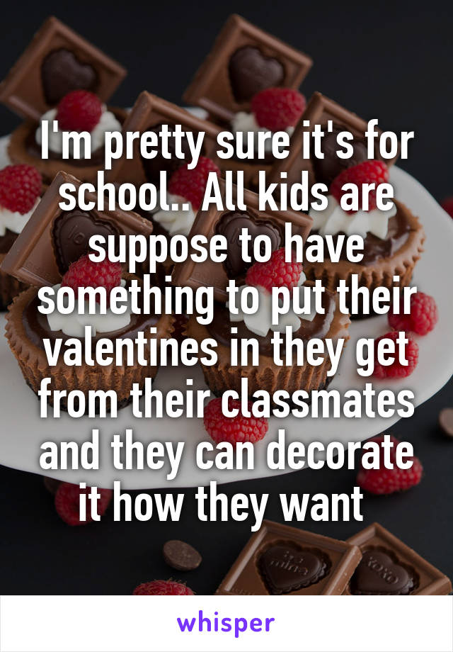 I'm pretty sure it's for school.. All kids are suppose to have something to put their valentines in they get from their classmates and they can decorate it how they want 