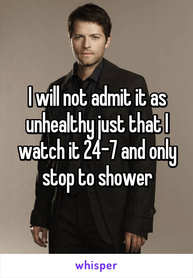 I will not admit it as unhealthy just that I watch it 24-7 and only stop to shower