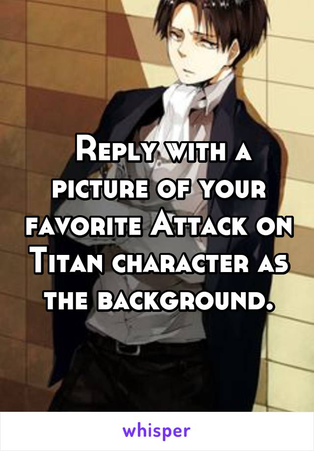  Reply with a picture of your favorite Attack on Titan character as the background.