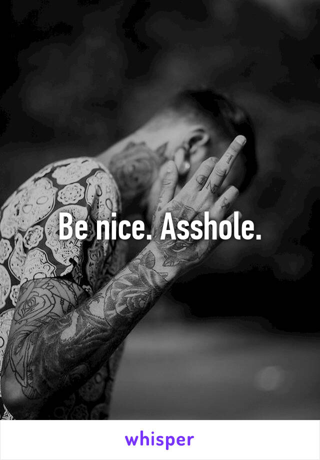 Be nice. Asshole.