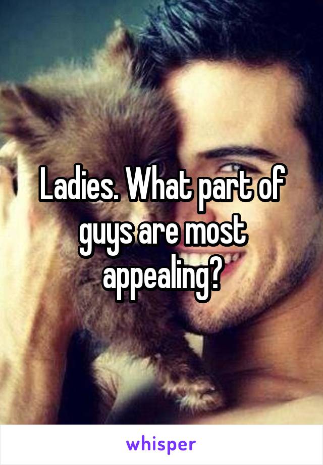 Ladies. What part of guys are most appealing?