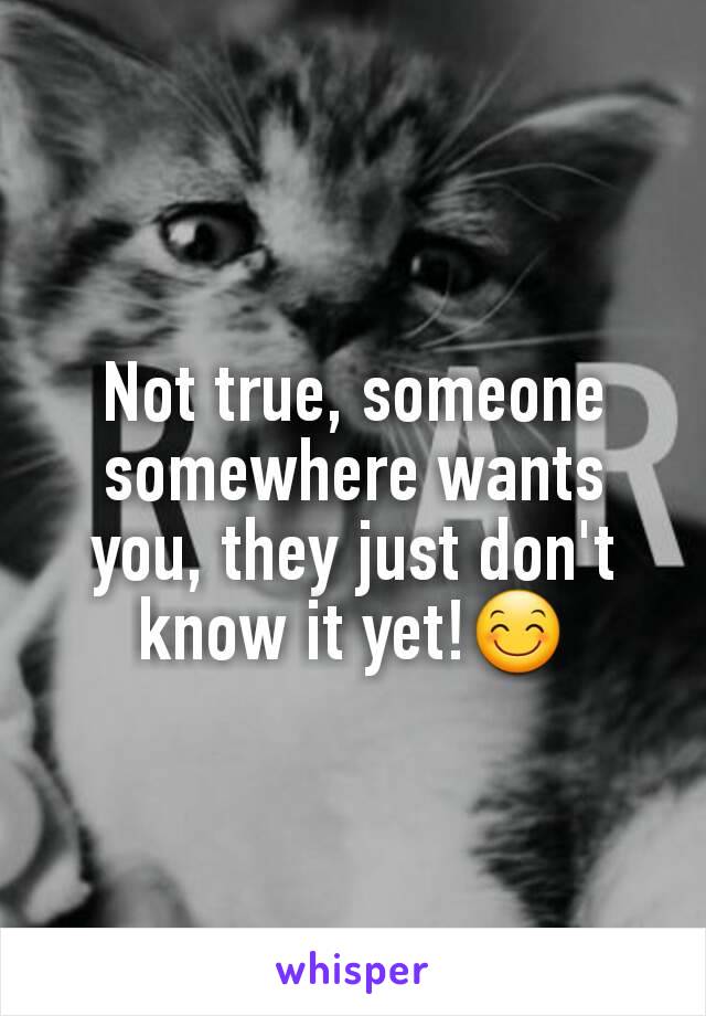 Not true, someone somewhere wants you, they just don't know it yet!😊