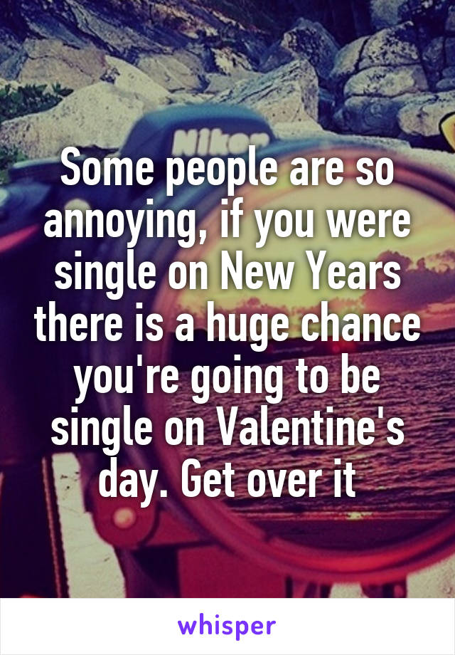Some people are so annoying, if you were single on New Years there is a huge chance you're going to be single on Valentine's day. Get over it