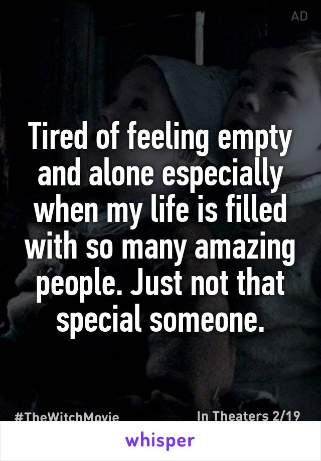 Tired of feeling empty and alone especially when my life is filled with so many amazing people. Just not that special someone.