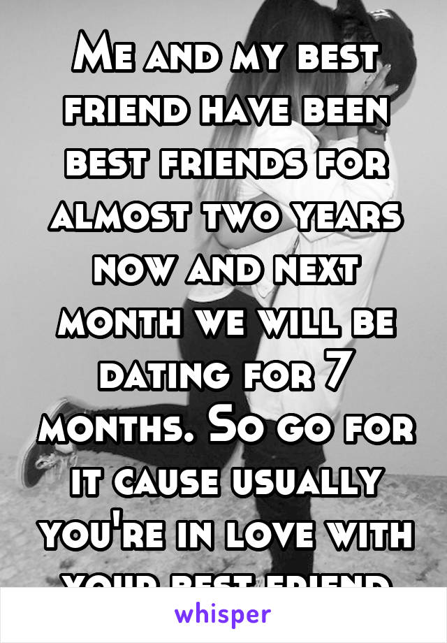Me and my best friend have been best friends for almost two years now and next month we will be dating for 7 months. So go for it cause usually you're in love with your best friend