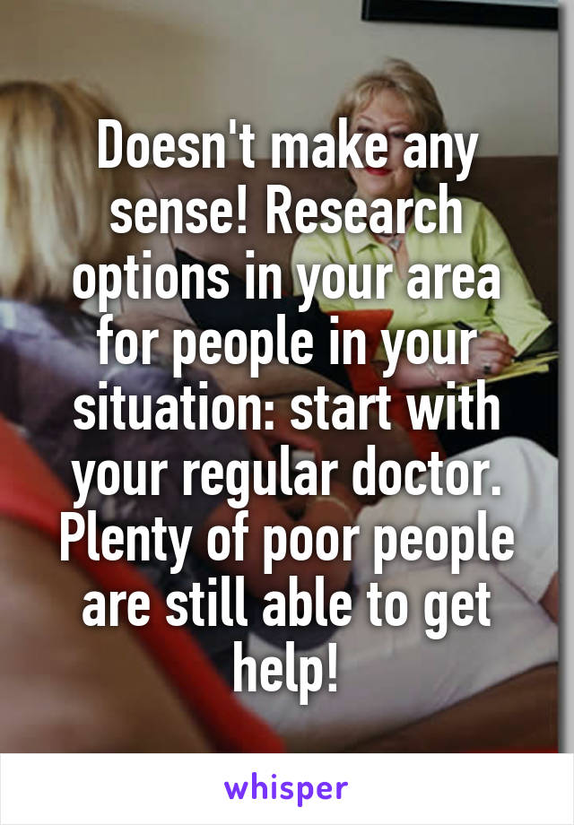 Doesn't make any sense! Research options in your area for people in your situation: start with your regular doctor. Plenty of poor people are still able to get help!