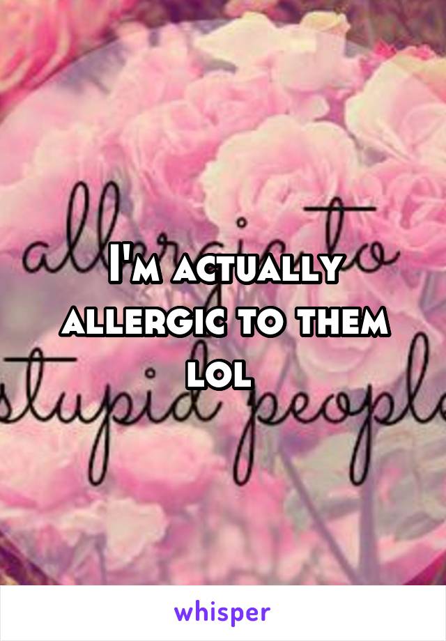 I'm actually allergic to them lol 