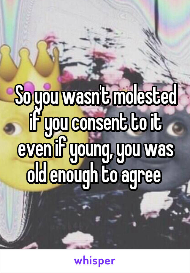 So you wasn't molested if you consent to it even if young, you was old enough to agree 