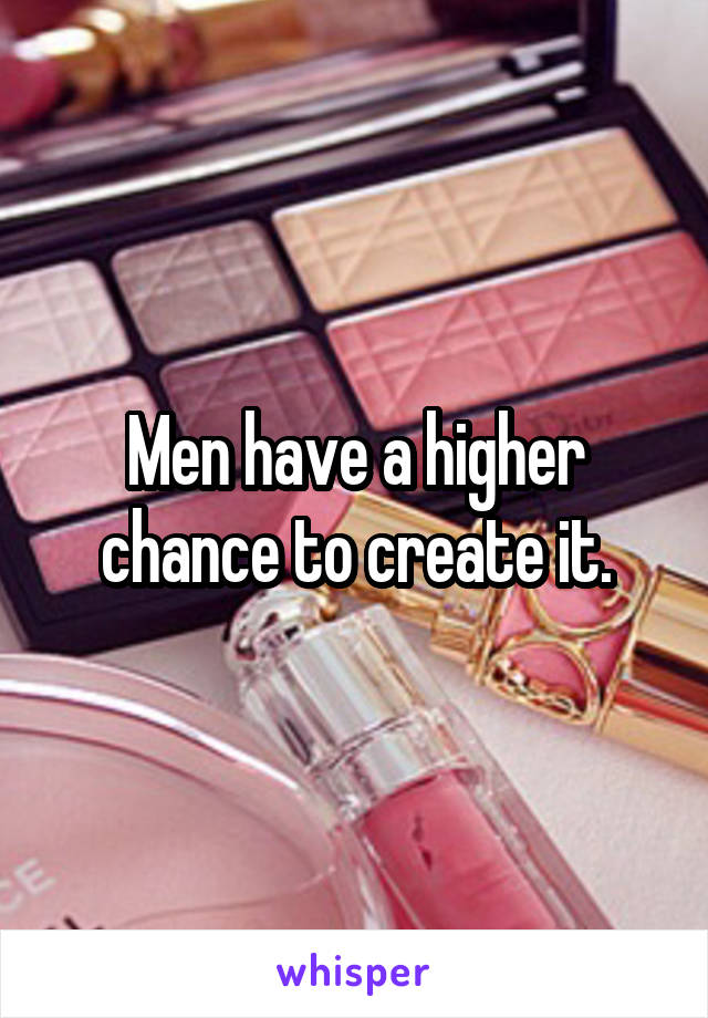 Men have a higher chance to create it.