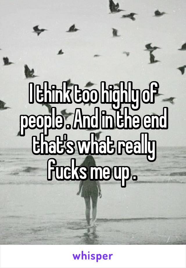 I think too highly of people . And in the end that's what really fucks me up . 
