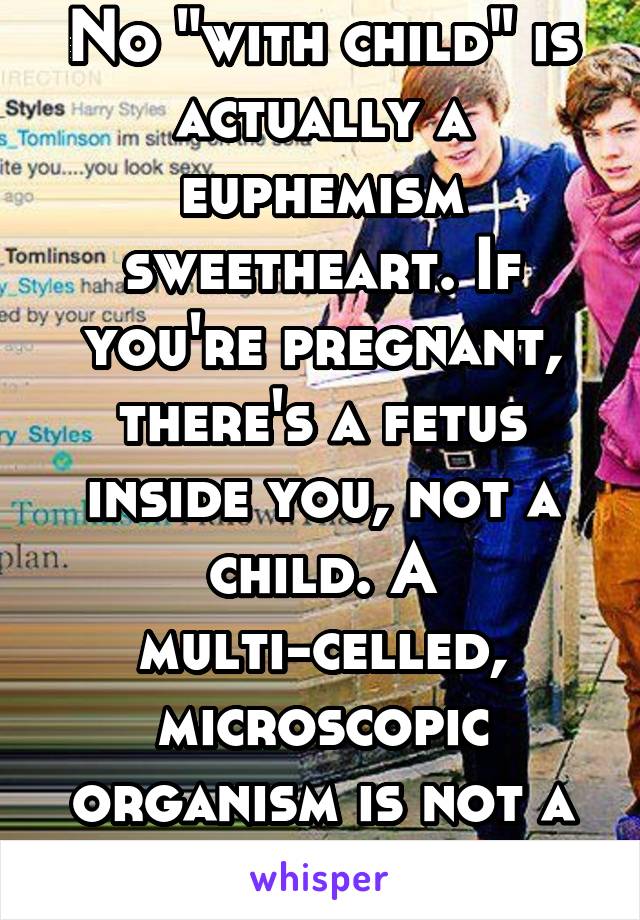 No "with child" is actually a euphemism sweetheart. If you're pregnant, there's a fetus inside you, not a child. A multi-celled, microscopic organism is not a human child 