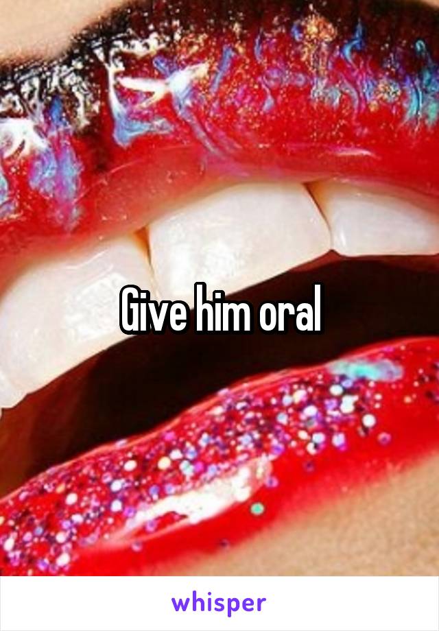 Give him oral