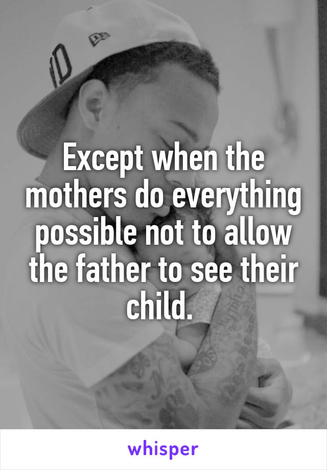 Except when the mothers do everything possible not to allow the father to see their child. 