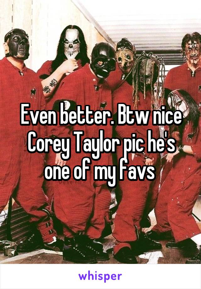 Even better. Btw nice Corey Taylor pic he's one of my favs 
