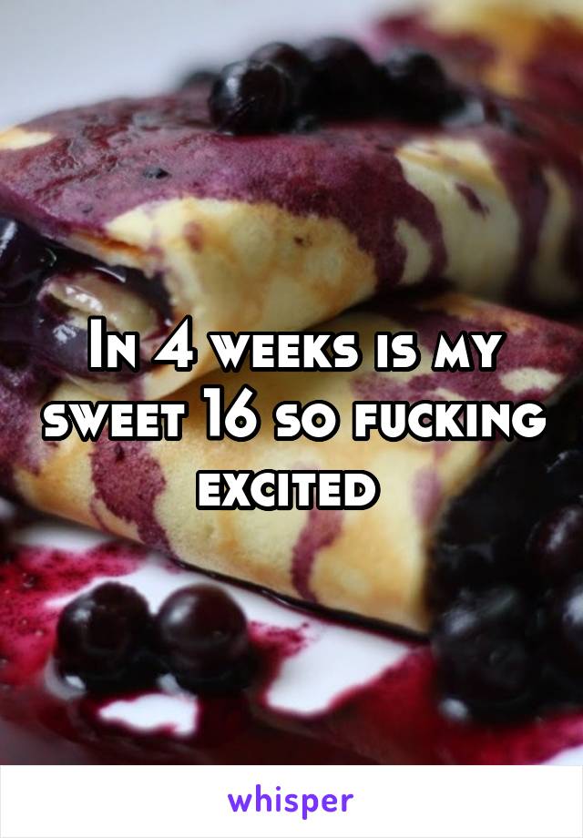 In 4 weeks is my sweet 16 so fucking excited 
