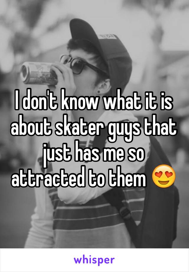 I don't know what it is about skater guys that just has me so attracted to them 😍