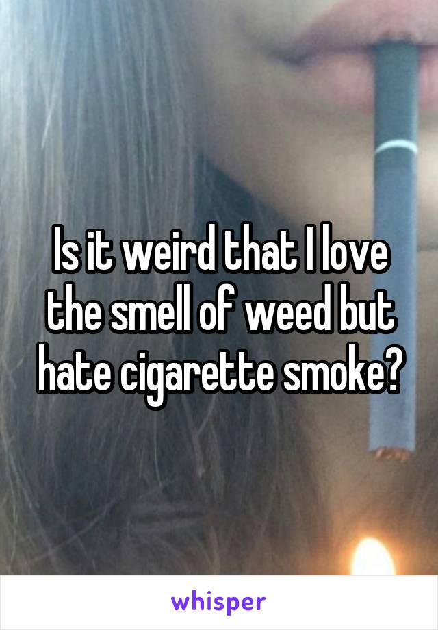 Is it weird that I love the smell of weed but hate cigarette smoke?
