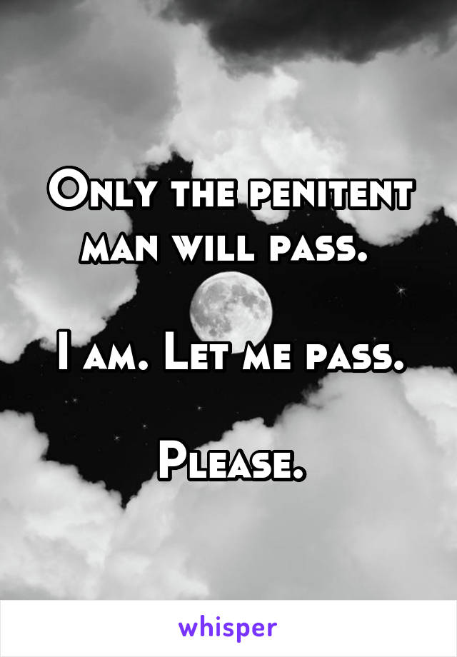 Only the penitent man will pass. 

I am. Let me pass.

Please.
