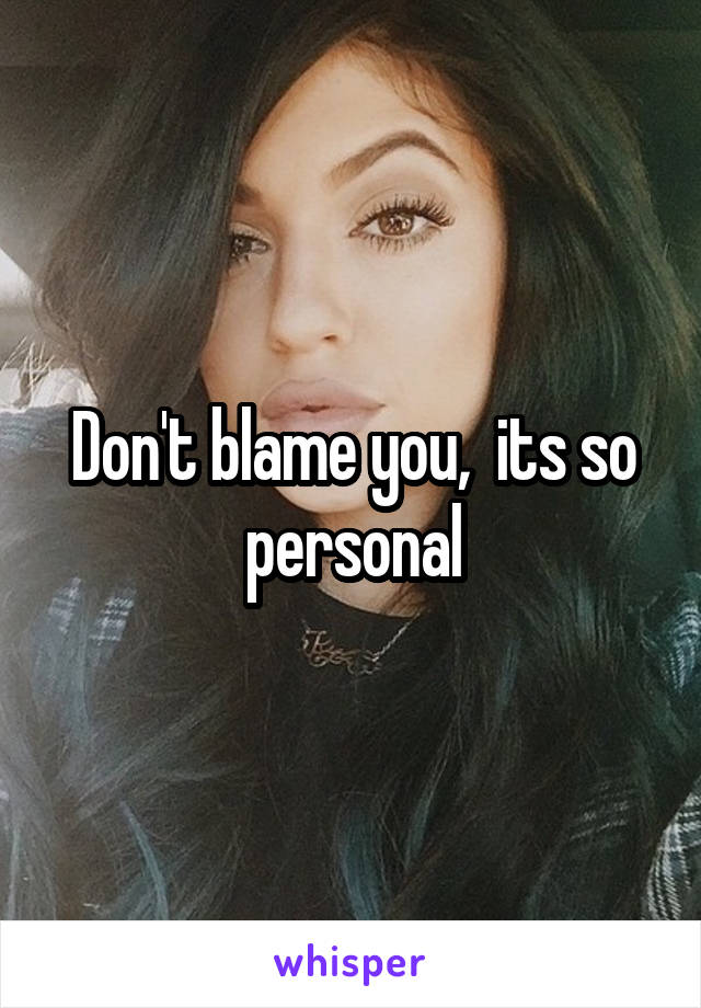 Don't blame you,  its so personal