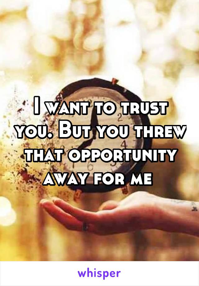 I want to trust you. But you threw that opportunity away for me 