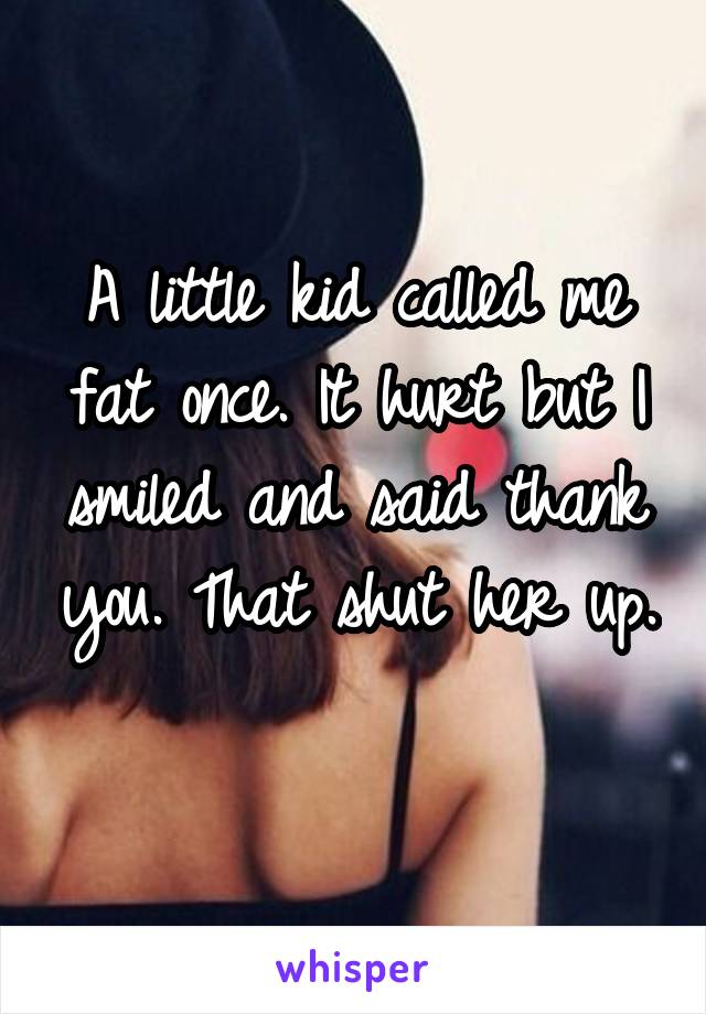 A little kid called me fat once. It hurt but I smiled and said thank you. That shut her up. 