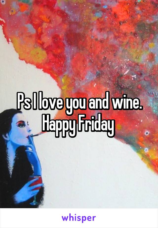 Ps I love you and wine. Happy Friday 
