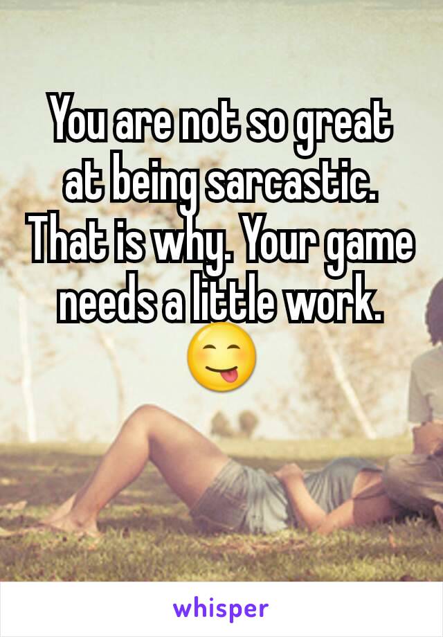 You are not so great at being sarcastic. That is why. Your game needs a little work. 😋