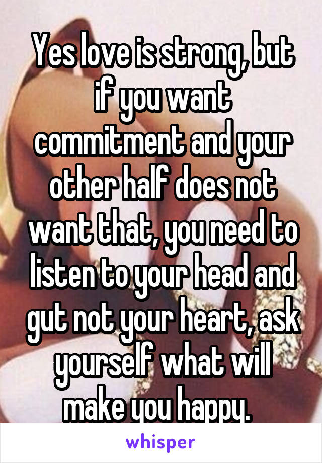 Yes love is strong, but if you want commitment and your other half does not want that, you need to listen to your head and gut not your heart, ask yourself what will make you happy.  