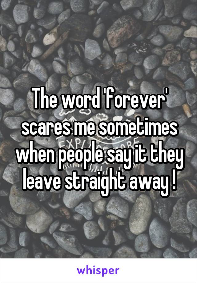 The word 'forever' scares me sometimes when people say it they leave straight away !
