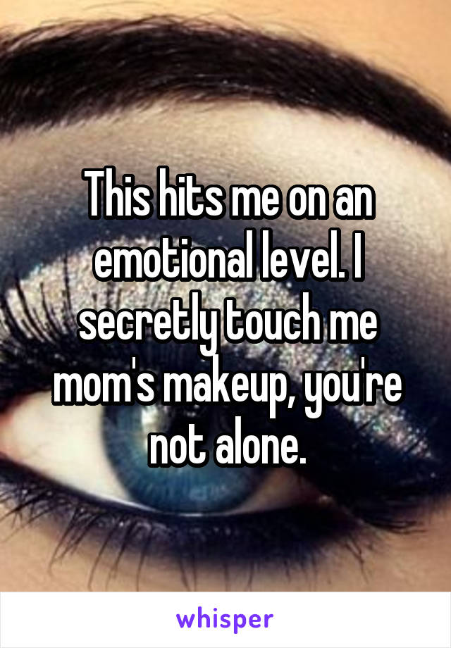 This hits me on an emotional level. I secretly touch me mom's makeup, you're not alone.