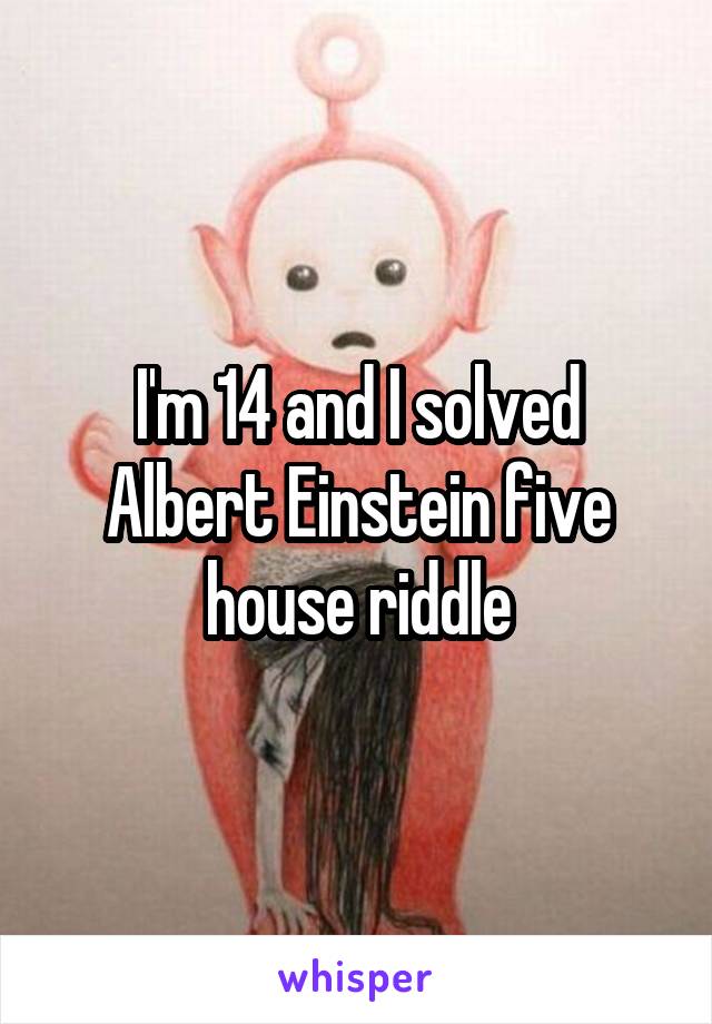 I'm 14 and I solved Albert Einstein five house riddle