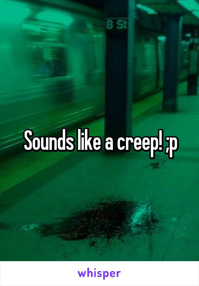 Sounds like a creep! ;p
