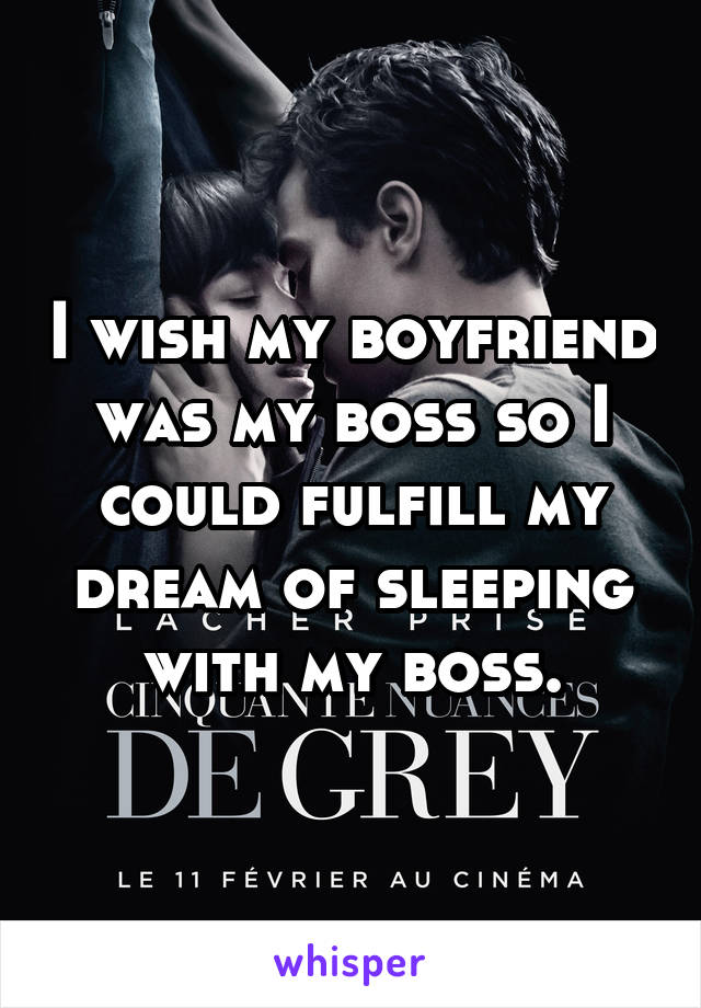 I wish my boyfriend was my boss so I could fulfill my dream of sleeping with my boss.