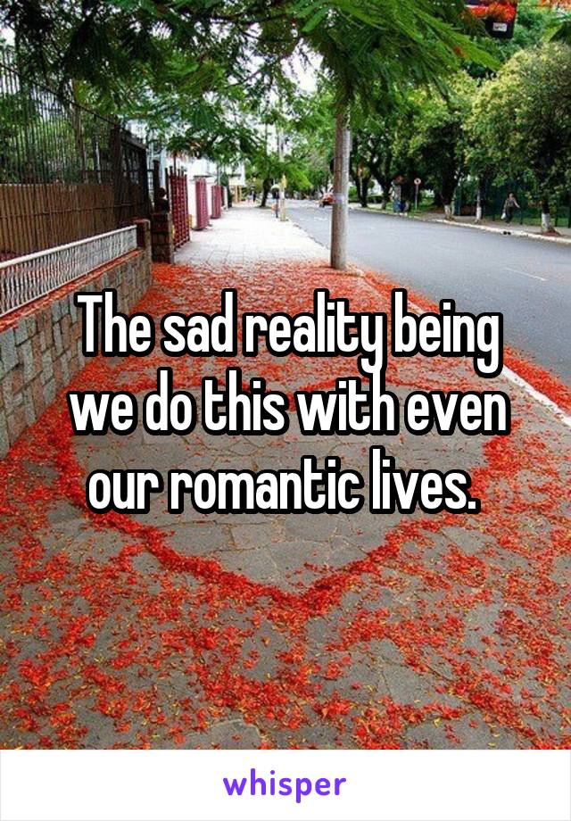The sad reality being we do this with even our romantic lives. 