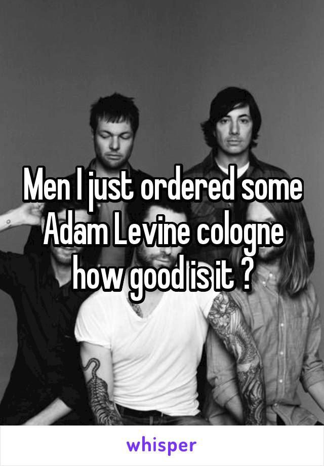 Men I just ordered some Adam Levine cologne how good is it ?