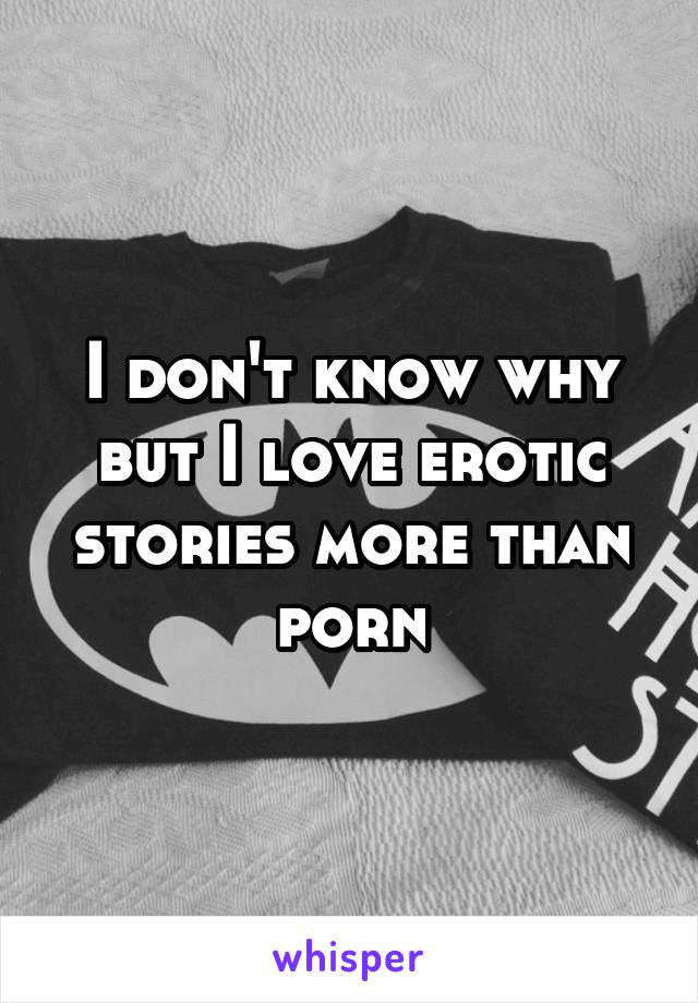 I don't know why but I love erotic stories more than porn