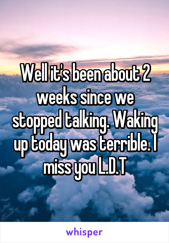 Well it's been about 2 weeks since we stopped talking. Waking up today was terrible. I miss you L.D.T